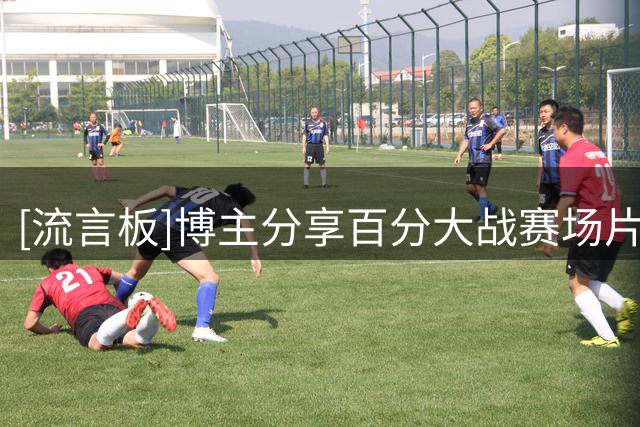 [流言板]博主分享百分大战赛场片段：球场上来了位文弱书生